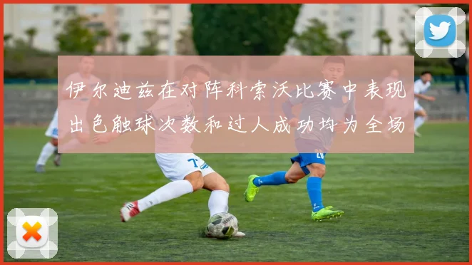 伊尔迪兹在对阵科索沃比赛中表现出色触球次数和过人成功均为全场最高